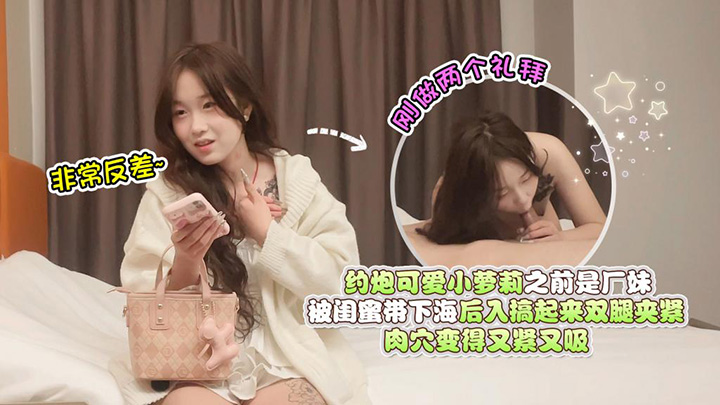 约炮可爱小萝莉,之前是厂妹被闺蜜带下海,刚做了两个礼拜,非常反差,后入搞起来双腿夹紧肉穴变得又紧又吸